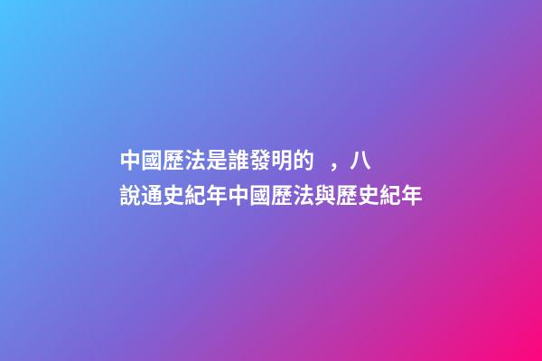 中國歷法是誰發明的，八說通史紀年中國歷法與歷史紀年(1)-第1張-觀點-玄機派